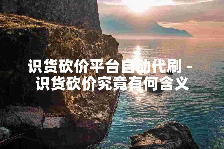 识货砍价平台自动代刷 - 识货砍价究竟有何含义