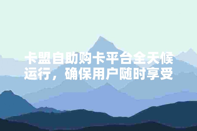 卡盟自助购卡平台全天候运行，确保用户随时享受不间断的服务。