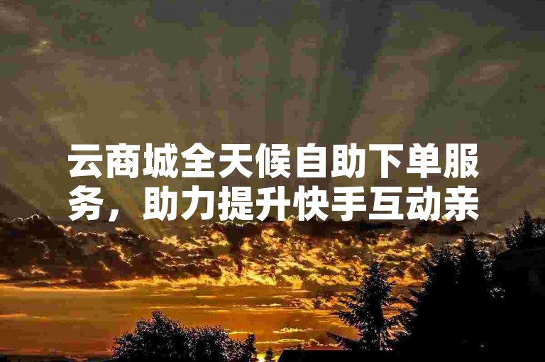 云商城全天候自助下单服务，助力提升快手互动亲密度。