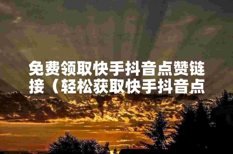 免费领取快手抖音点赞链接（轻松获取快手抖音点赞链接）