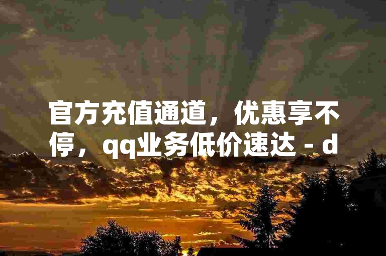 官方充值通道，优惠享不停，qq业务低价速达 - dy自助下单实惠之选，卡盟平台便捷入口。
