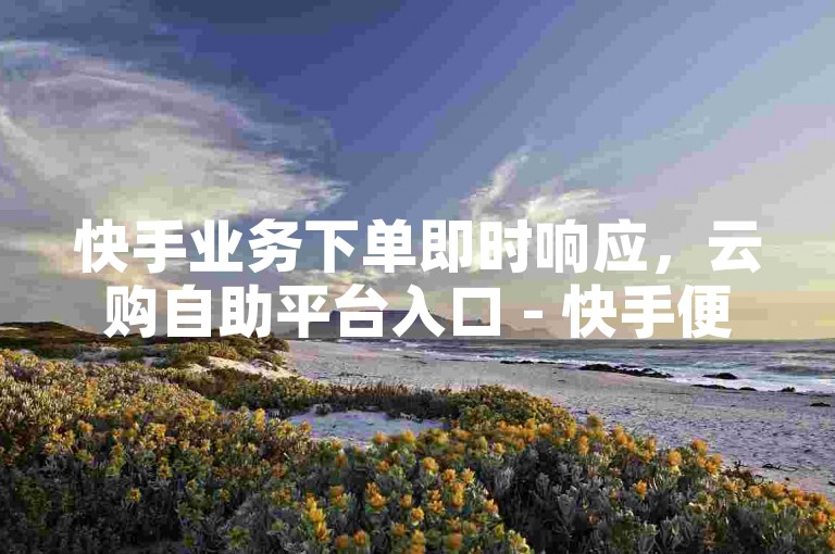 快手业务下单即时响应，云购自助平台入口 - 快手便捷服务网 - 全平台优惠一键自助选购