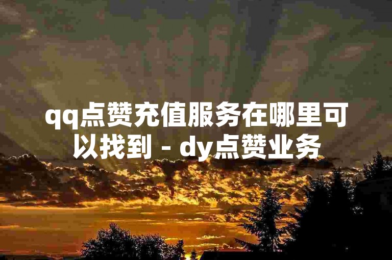 qq点赞充值服务在哪里可以找到 - dy点赞业务