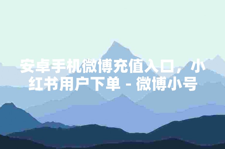安卓手机微博充值入口，小红书用户下单 - 微博小号5元一个售卖平台 - 金币充值瞬时0元起