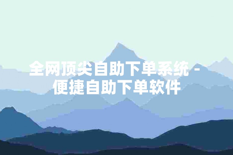 全网顶尖自助下单系统 - 便捷自助下单软件