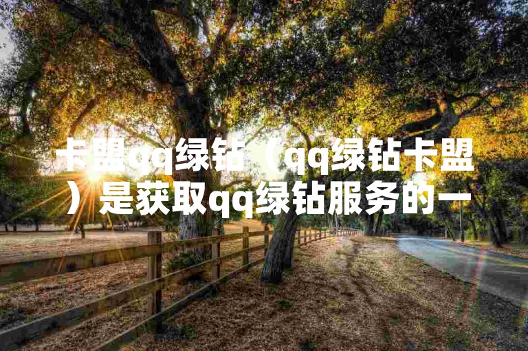 卡盟qq绿钻（qq绿钻卡盟）是获取qq绿钻服务的一种特殊渠道。