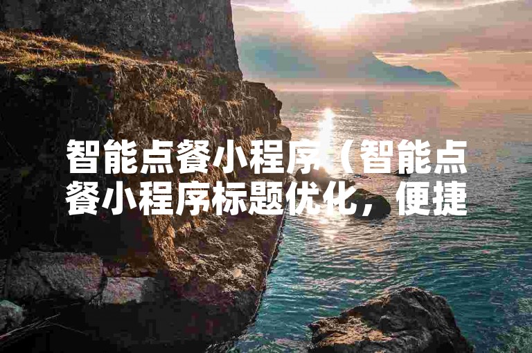 智能点餐小程序（智能点餐小程序标题优化，便捷省心美食订购）