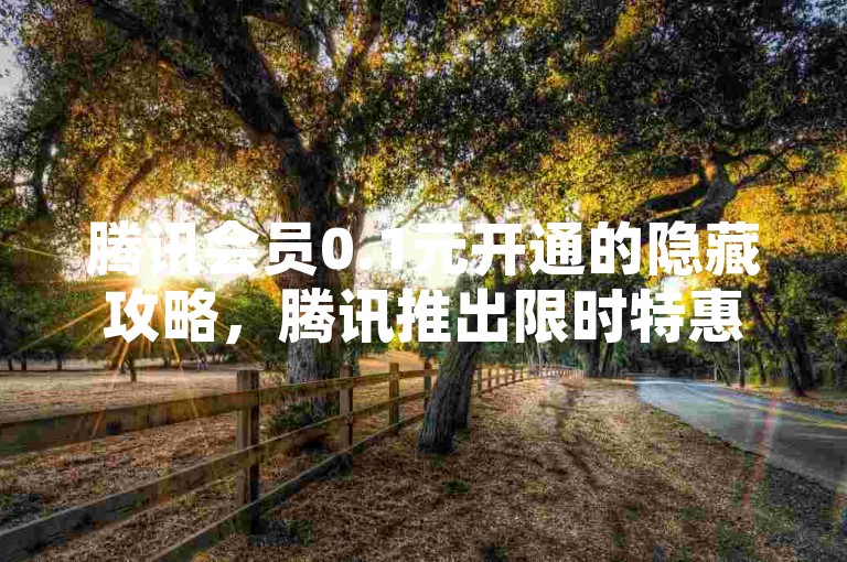 腾讯会员0.1元开通的隐藏攻略，腾讯推出限时特惠，花0.1元就能解锁超多尊贵权益，2024不容错过！