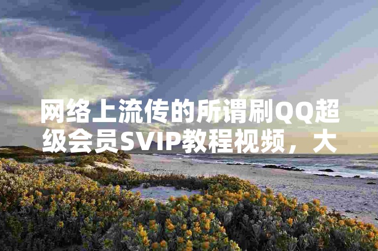 网络上流传的所谓刷QQ超级会员SVIP教程视频，大多都是虚假宣传，诱导用户点击，实则暗藏风险，可能会泄露个人信息甚至导致账号被盗。