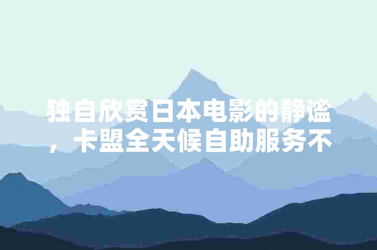 独自欣赏日本电影的静谧，卡盟全天候自助服务不间断 - 畅享全民K歌乐趣 - QQ空间动态瞬间收获满赞。