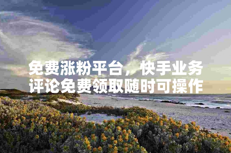 免费涨粉平台，快手业务评论免费领取随时可操作 - wechat24小时自助下单全平台最实惠 - kuaishoucom充值入口