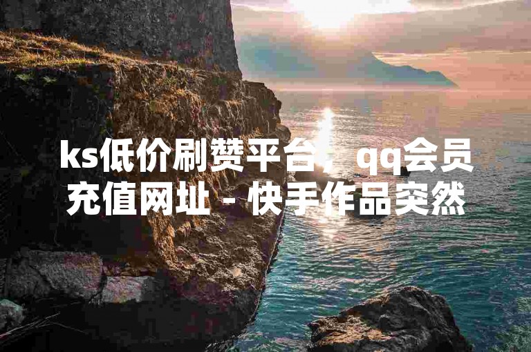 ks低价刷赞平台，qq会员充值网址 - 快手作品突然爆火原因揭秘 - 抖音直播打赏充值入口官网