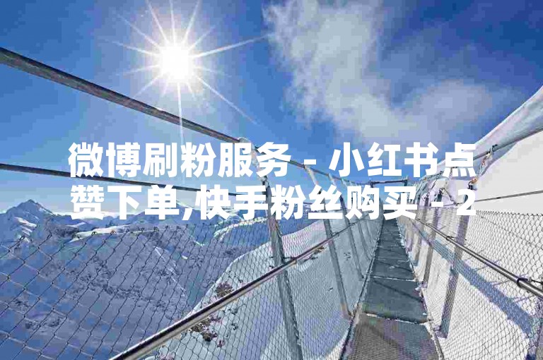 微博刷粉服务 - 小红书点赞下单,快手粉丝购买 - 24小时自助增粉平台