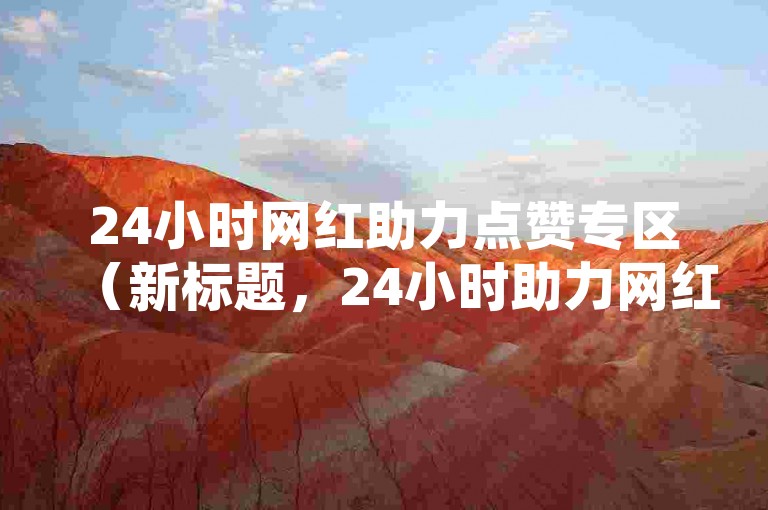 24小时网红助力点赞专区（新标题，24小时助力网红快速涨点赞的业务区）
