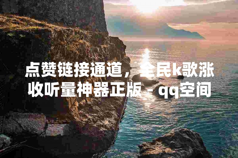 点赞链接通道，全民k歌涨收听量神器正版 - qq空间评论赞10个即到账 - ks业务宣传