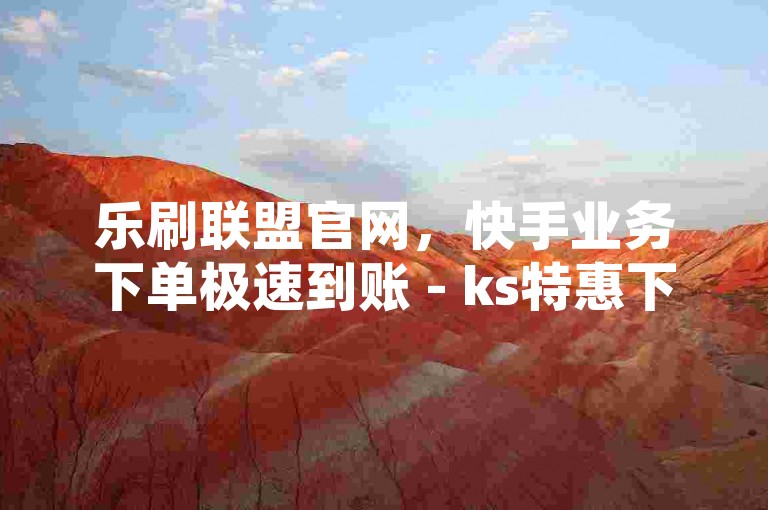 乐刷联盟官网，快手业务下单极速到账 - ks特惠下单平台超实惠 - 宇轩网络自助下单的链接2024官方严正声明！