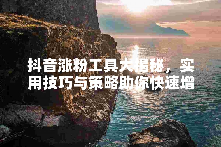 抖音涨粉工具大揭秘，实用技巧与策略助你快速增粉
