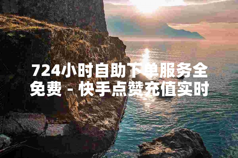 724小时自助下单服务全免费 - 快手点赞充值实时到账，专业下单平台 - 全网最低价ks业务自助下单通道