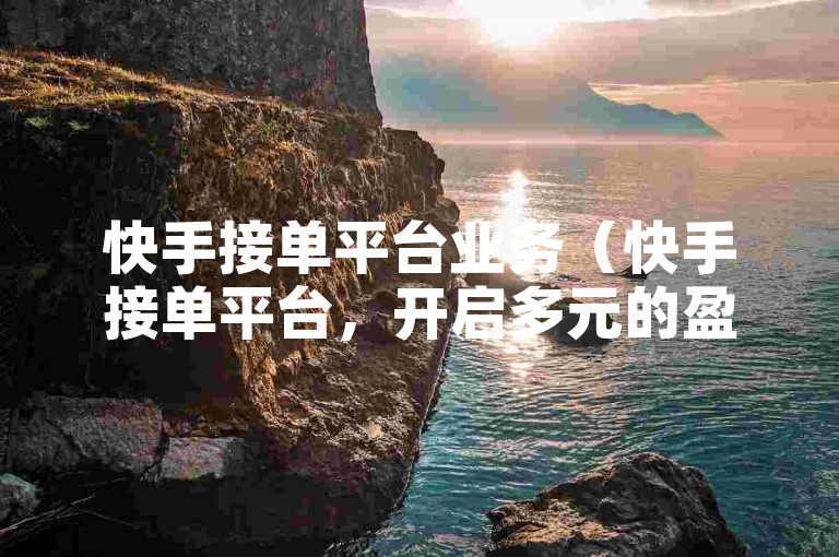 快手接单平台业务（快手接单平台，开启多元的盈利渠道）