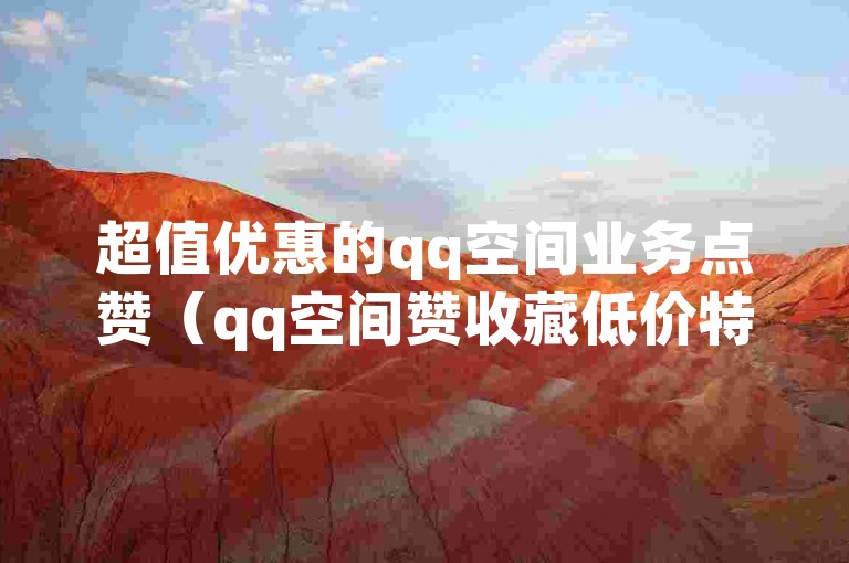 超值优惠的qq空间业务点赞（qq空间赞收藏低价特惠）