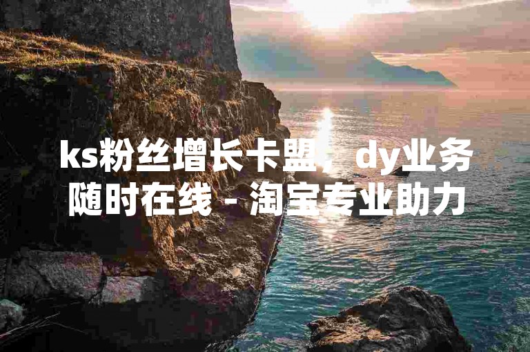 ks粉丝增长卡盟，dy业务随时在线 - 淘宝专业助力 - 微信朋友圈业务