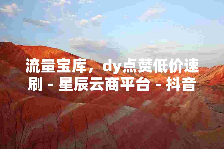 流量宝库，dy点赞低价速刷 - 星辰云商平台 - 抖音十元500个