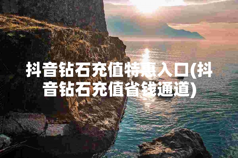 抖音钻石充值特惠入口(抖音钻石充值省钱通道)