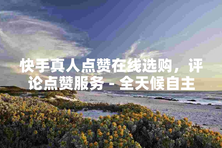 快手真人点赞在线选购，评论点赞服务 - 全天候自主下单平台 - 小红书点赞量业务自助系统
