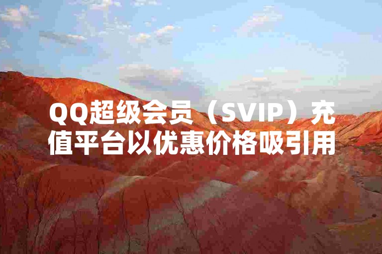 QQ超级会员（SVIP）充值平台以优惠价格吸引用户，提供便捷服务。