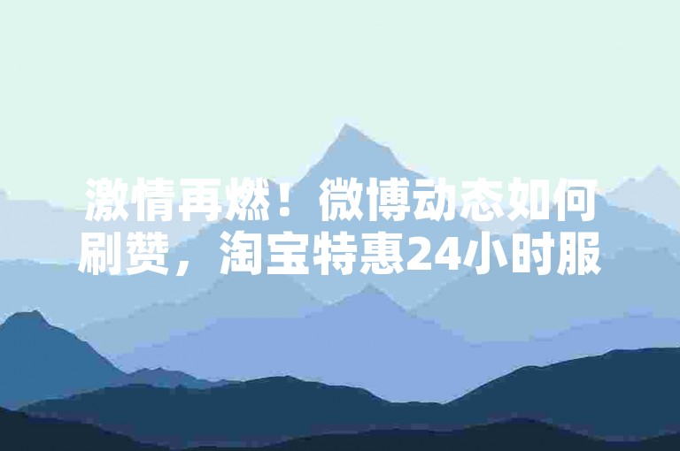 激情再燃！微博动态如何刷赞，淘宝特惠24小时服务 - 快手自助优惠购 - 唱吧直播教程视频分享