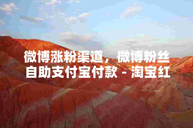 微博涨粉渠道，微博粉丝自助支付宝付款 - 淘宝红包雨怎么抢才高效 - 一键下单 - 超优质的平台