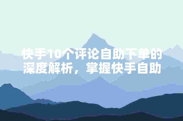 快手10个评论自助下单的深度解析，掌握快手自助获取10条评论的技巧！2024不容错过