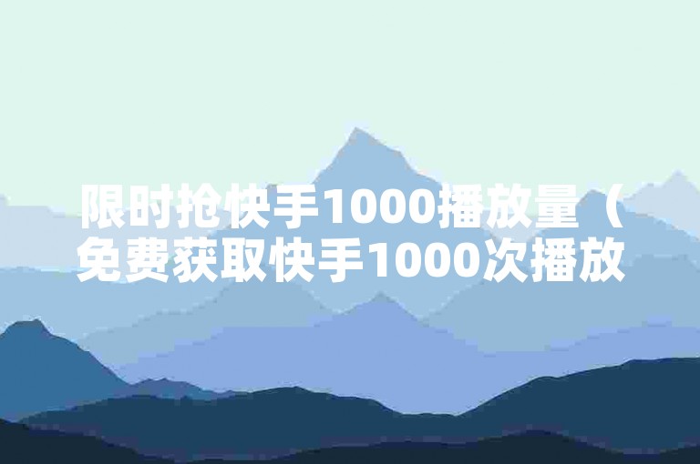限时抢快手1000播放量（免费获取快手1000次播放机会）