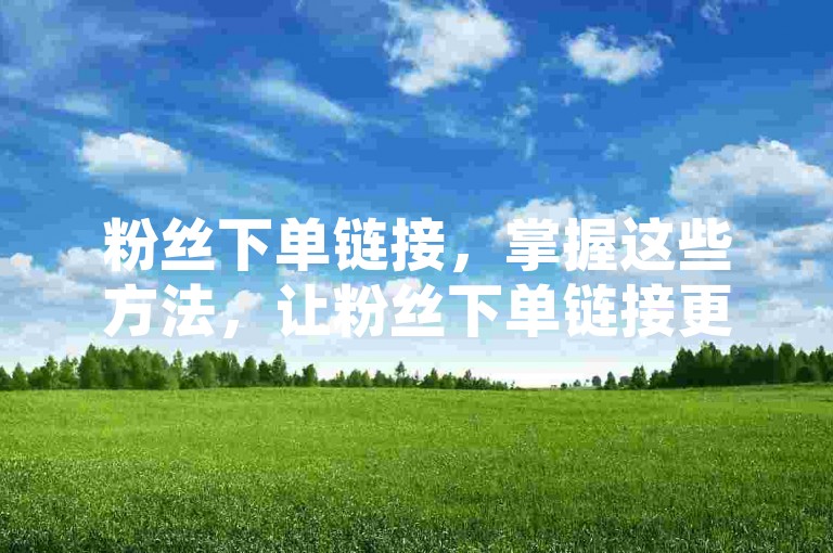 粉丝下单链接，掌握这些方法，让粉丝下单链接更具吸引力和转化力？