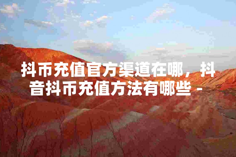 抖币充值官方渠道在哪，抖音抖币充值方法有哪些 - 淘宝代充为何价格偏低 - 第三方充值平台靠谱吗