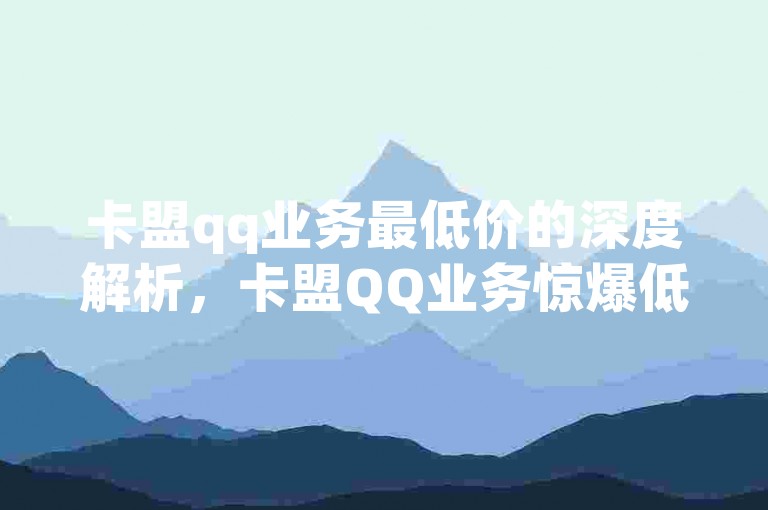 卡盟qq业务最低价的深度解析，卡盟QQ业务惊爆低价，助您畅享超值优惠！2024必备技巧