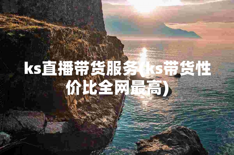 ks直播带货服务(ks带货性价比全网最高)