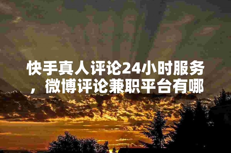 快手真人评论24小时服务，微博评论兼职平台有哪些 - 快手业务下单随时可接 - 快手自助业务站点