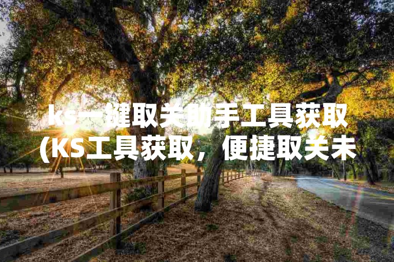ks一键取关助手工具获取(KS工具获取，便捷取关未回一键达成)