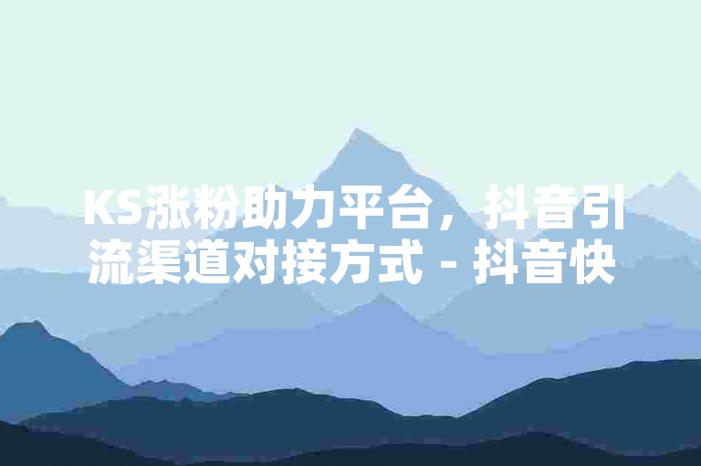 KS涨粉助力平台，抖音引流渠道对接方式 - 抖音快速增加真实粉丝诀窍 - 免费获取快手20个点赞