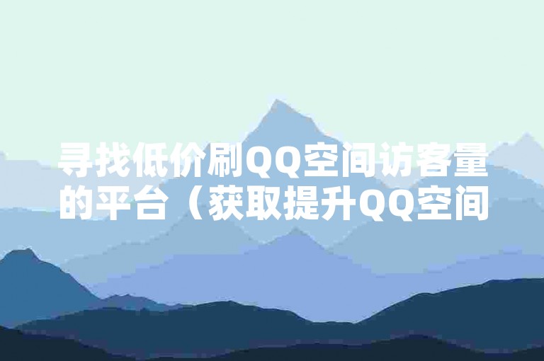 寻找低价刷QQ空间访客量的平台（获取提升QQ空间人气的低成本途径）