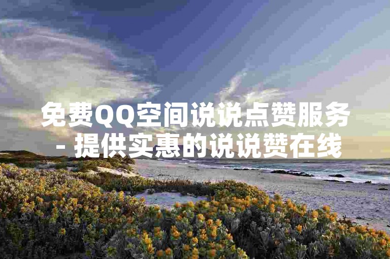 免费QQ空间说说点赞服务 - 提供实惠的说说赞在线平台