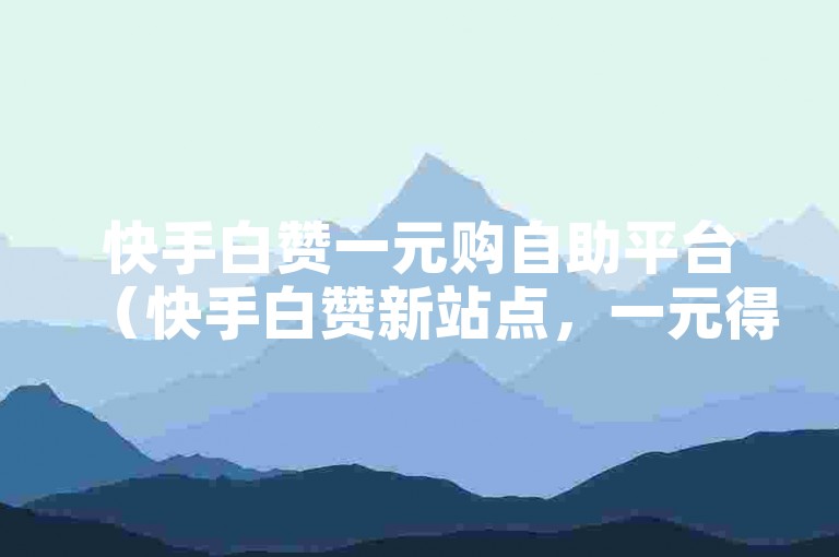 快手白赞一元购自助平台（快手白赞新站点，一元得白赞）