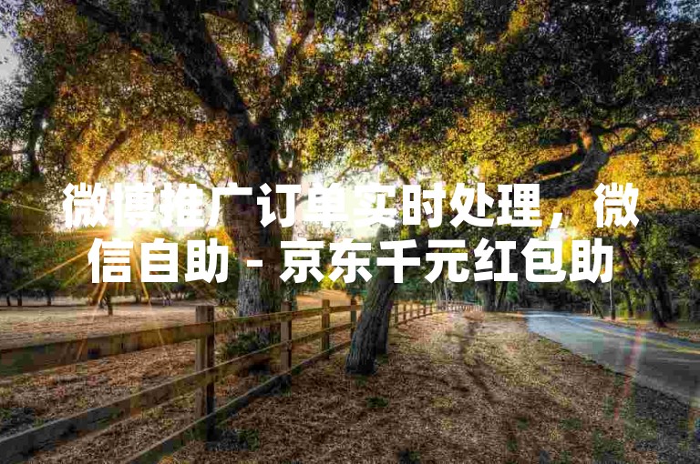 微博推广订单实时处理，微信自助 - 京东千元红包助力成功提现 - 微信朋友圈点赞量提升工具获取