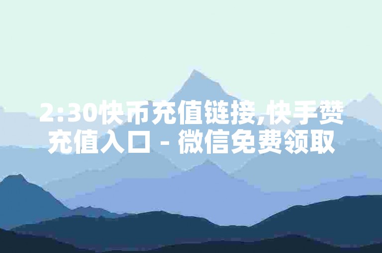 2:30快币充值链接,快手赞充值入口 - 微信免费领取VIP链接 - 音乐会员货源批发渠道