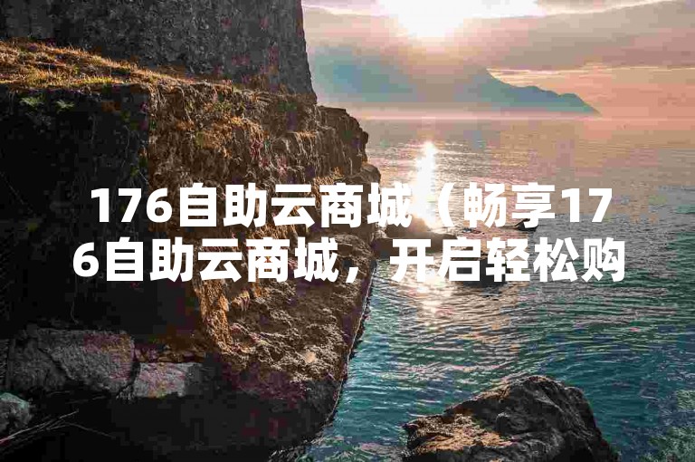 176自助云商城（畅享176自助云商城，开启轻松购物之旅）