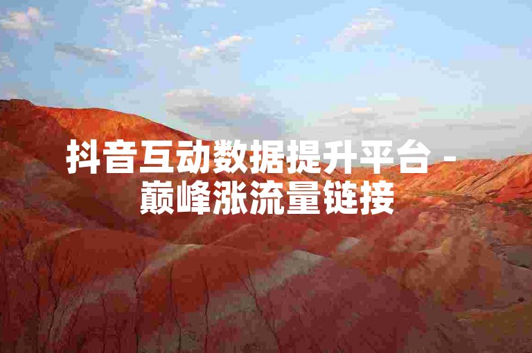 抖音互动数据提升平台 - 巅峰涨流量链接