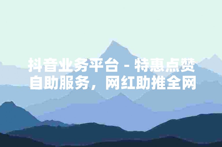抖音业务平台 - 特惠点赞自助服务，网红助推全网最优价 - 抖音自助点赞