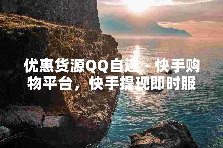 优惠货源QQ自选 - 快手购物平台，快手提现即时服务 - ks全天候自助交易系统