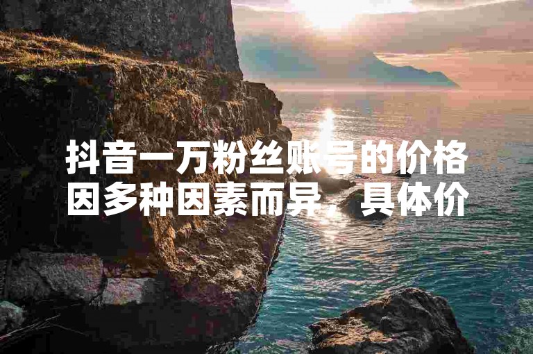 抖音一万粉丝账号的价格因多种因素而异，具体价值需综合考量。